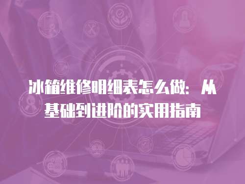 冰箱維修明細表怎么做：從基礎(chǔ)到進階的實用指南