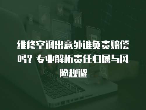 維修空調出意外誰負責賠償嗎？專業解析責任歸屬與風險規避