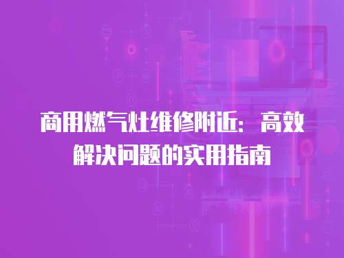 商用燃氣灶維修附近：高效解決問題的實用指南
