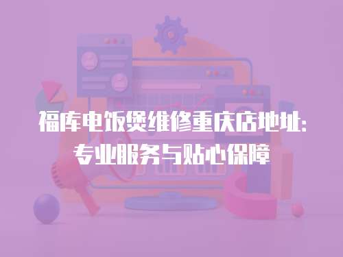 福庫(kù)電飯煲維修重慶店地址：專業(yè)服務(wù)與貼心保障