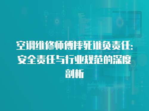 空調維修師傅摔死誰負責任：安全責任與行業規范的深度剖析
