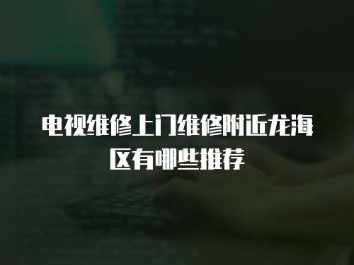 電視維修上門維修附近龍海區(qū)有哪些推薦