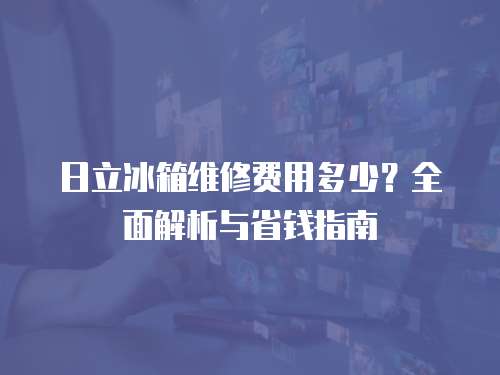 日立冰箱維修費(fèi)用多少？全面解析與省錢指南