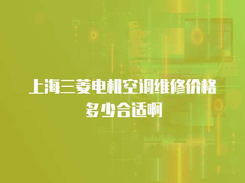 上海三菱電機空調維修價格多少合適啊