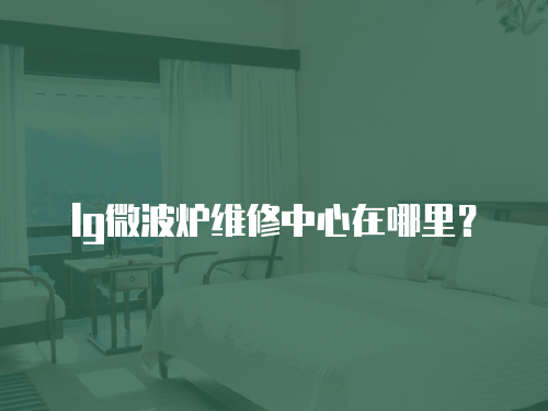 lg微波爐維修中心在哪里？