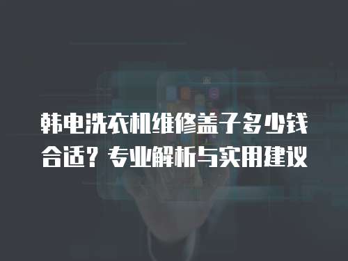韓電洗衣機(jī)維修蓋子多少錢(qián)合適？專(zhuān)業(yè)解析與實(shí)用建議