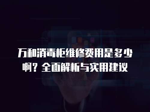 萬(wàn)和消毒柜維修費(fèi)用是多少啊？全面解析與實(shí)用建議