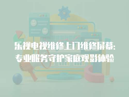 樂視電視維修上門維修屏幕：專業服務守護家庭觀影體驗