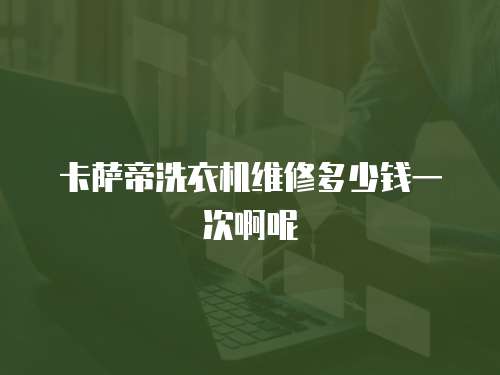 卡薩帝洗衣機(jī)維修多少錢一次啊呢