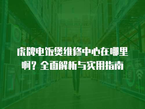 虎牌電飯煲維修中心在哪里啊？全面解析與實用指南