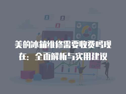 美的冰箱維修需要收費(fèi)嗎現(xiàn)在：全面解析與實(shí)用建議
