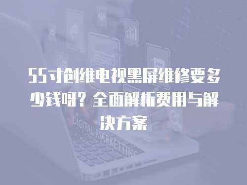 55寸創(chuàng)維電視黑屏維修要多少錢呀？全面解析費(fèi)用與解決方案