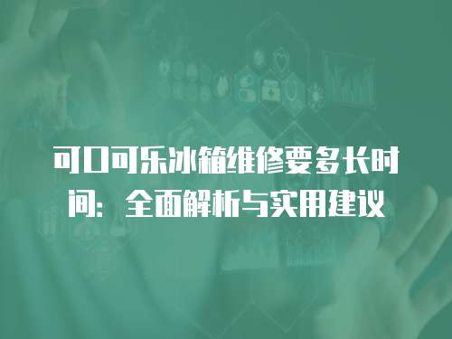 可口可樂冰箱維修要多長時間：全面解析與實用建議