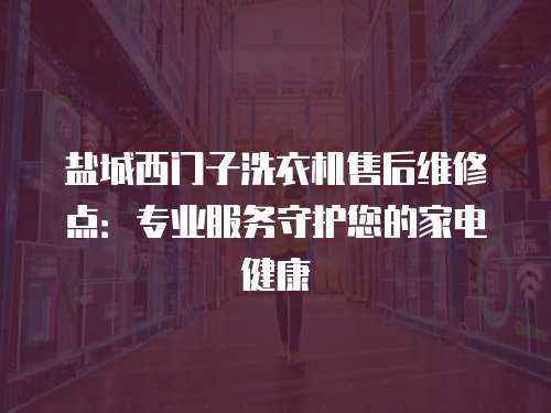 鹽城西門子洗衣機售后維修點：專業服務守護您的家電健康
