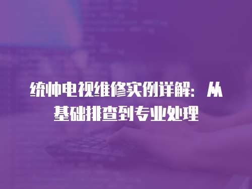 統帥電視維修實例詳解：從基礎排查到專業處理