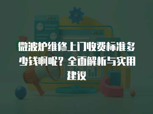 微波爐維修上門收費標準多少錢啊呢？全面解析與實用建議