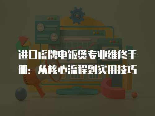 進口虎牌電飯煲專業維修手冊：從核心流程到實用技巧
