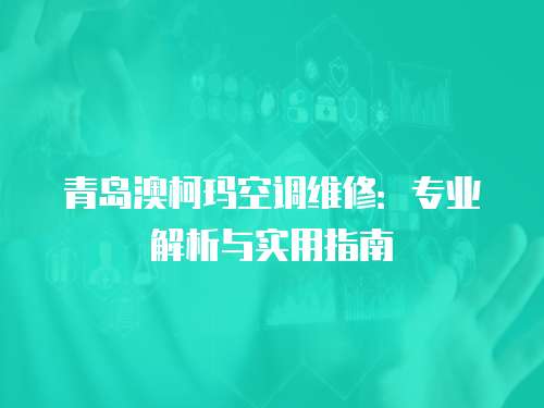 青島澳柯瑪空調(diào)維修：專業(yè)解析與實用指南