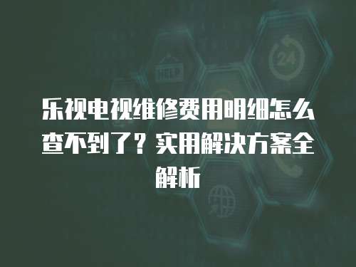 樂視電視維修費(fèi)用明細(xì)怎么查不到了？實(shí)用解決方案全解析