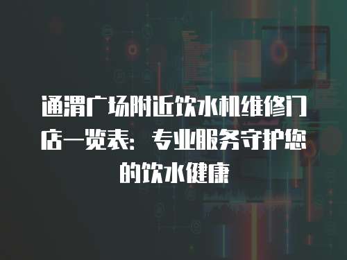 通渭廣場附近飲水機維修門店一覽表：專業(yè)服務守護您的飲水健康