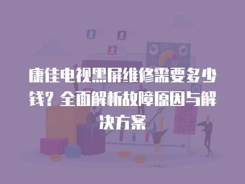 康佳電視黑屏維修需要多少錢？全面解析故障原因與解決方案