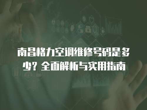 南昌格力空調(diào)維修號碼是多少？全面解析與實用指南