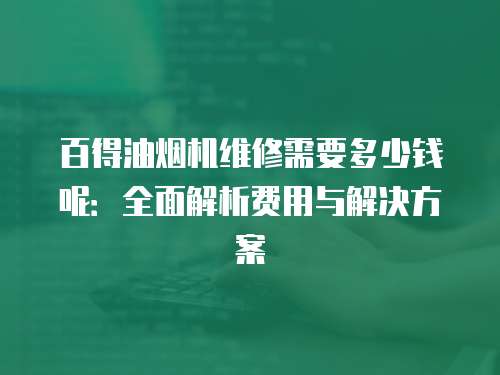百得油煙機維修需要多少錢呢：全面解析費用與解決方案