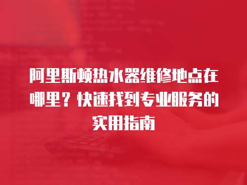 阿里斯頓熱水器維修地點(diǎn)在哪里？快速找到專業(yè)服務(wù)的實(shí)用指南