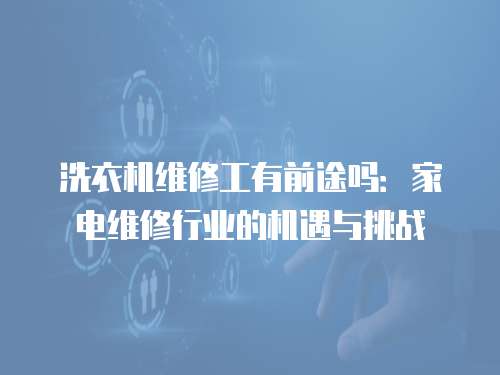 洗衣機維修工有前途嗎：家電維修行業的機遇與挑戰