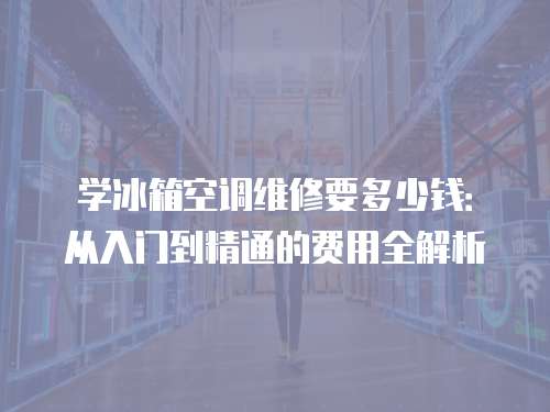 學冰箱空調維修要多少錢：從入門到精通的費用全解析