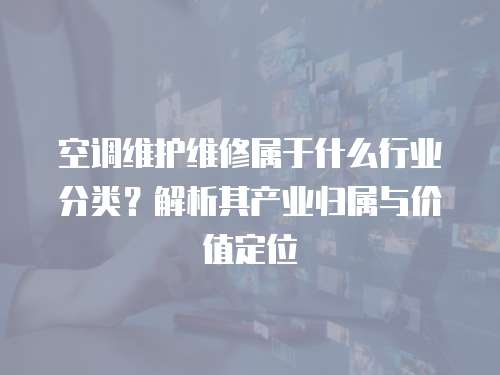 空調(diào)維護(hù)維修屬于什么行業(yè)分類？解析其產(chǎn)業(yè)歸屬與價(jià)值定位