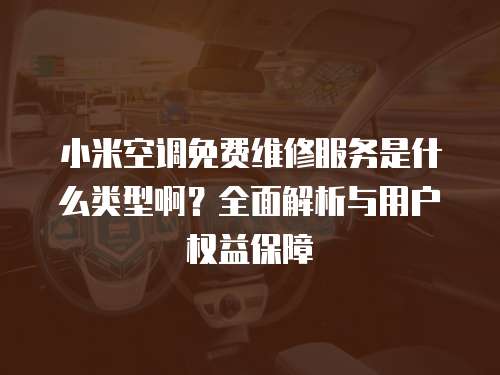 小米空調(diào)免費維修服務(wù)是什么類型啊？全面解析與用戶權(quán)益保障