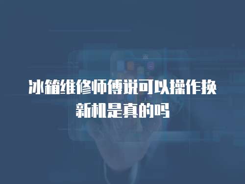 冰箱維修師傅說可以操作換新機(jī)是真的嗎