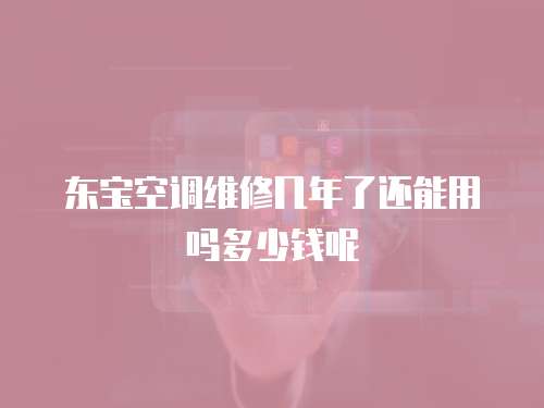 東寶空調維修幾年了還能用嗎多少錢呢
