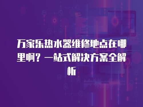 萬家樂熱水器維修地點在哪里啊？一站式解決方案全解析