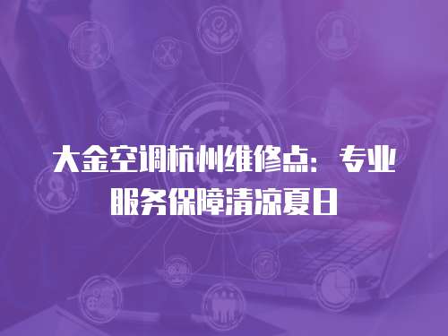 大金空調杭州維修點：專業服務保障清涼夏日