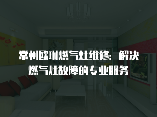 常州歐琳燃?xì)庠罹S修：解決燃?xì)庠罟收系膶I(yè)服務(wù)