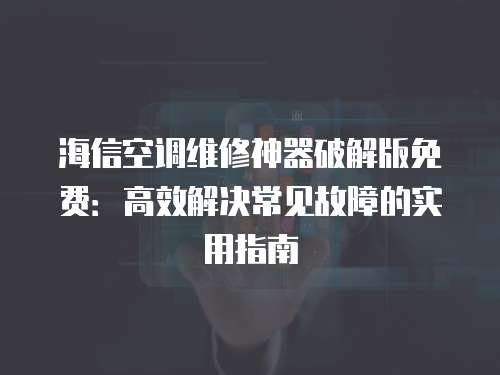 海信空調(diào)維修神器破解版免費：高效解決常見故障的實用指南