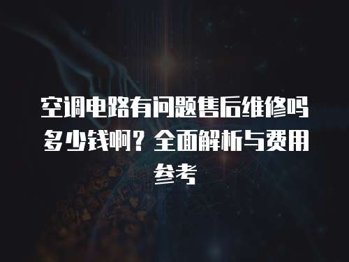 空調(diào)電路有問題售后維修嗎多少錢啊？全面解析與費(fèi)用參考