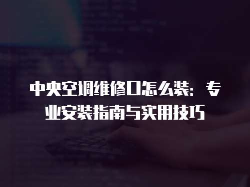 中央空調(diào)維修口怎么裝：專業(yè)安裝指南與實(shí)用技巧