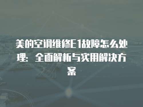 美的空調維修E1故障怎么處理：全面解析與實用解決方案