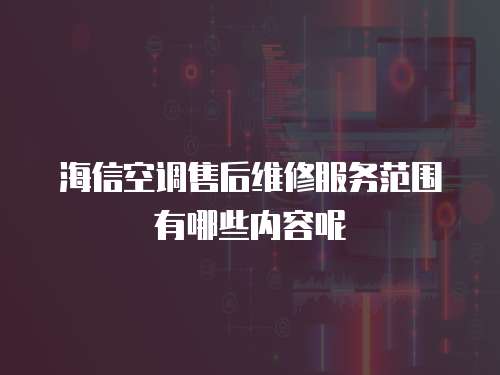 海信空調售后維修服務范圍有哪些內容呢