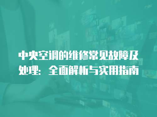 中央空調(diào)的維修常見故障及處理：全面解析與實用指南