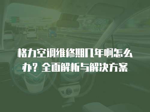 格力空調維修期幾年啊怎么辦？全面解析與解決方案