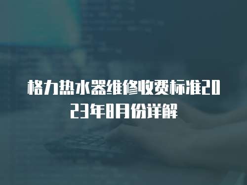 格力熱水器維修收費標準2023年8月份詳解