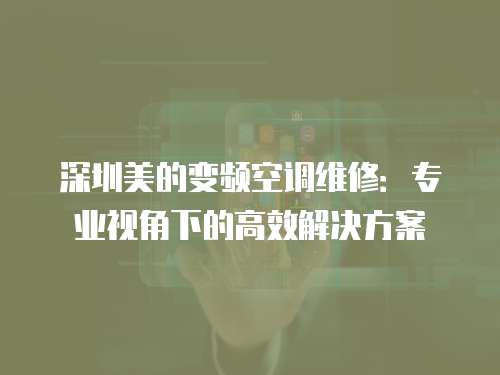 深圳美的變頻空調維修：專業視角下的高效解決方案