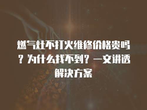 燃氣灶不打火維修價格貴嗎？為什么找不到？一文講透解決方案