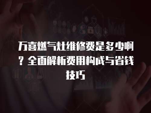 萬喜燃氣灶維修費是多少啊？全面解析費用構成與省錢技巧