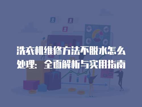 洗衣機(jī)維修方法不脫水怎么處理：全面解析與實用指南
