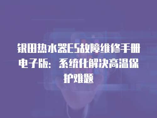 銀田熱水器E5故障維修手冊電子版：系統化解決高溫保護難題